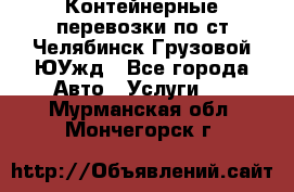 Контейнерные перевозки по ст.Челябинск-Грузовой ЮУжд - Все города Авто » Услуги   . Мурманская обл.,Мончегорск г.